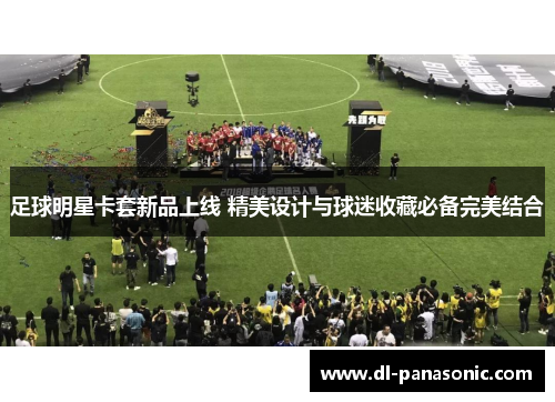 足球明星卡套新品上线 精美设计与球迷收藏必备完美结合