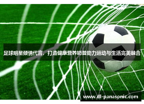 足球明星倾情代言，打造健康营养奶昔助力运动与生活完美融合