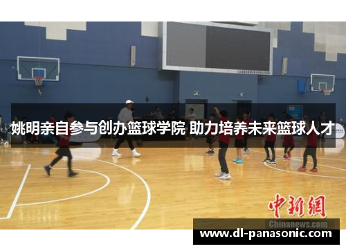 姚明亲自参与创办篮球学院 助力培养未来篮球人才