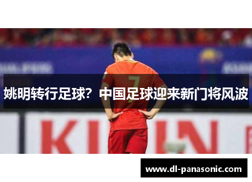 姚明转行足球？中国足球迎来新门将风波