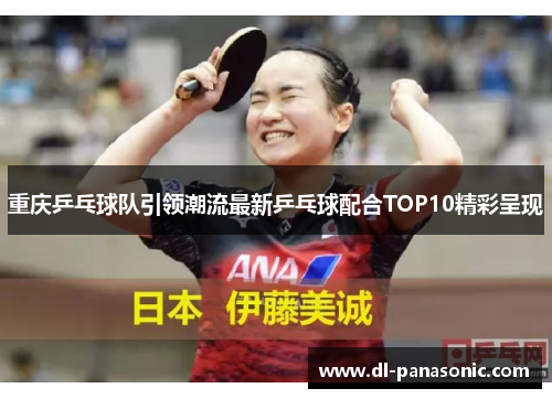 重庆乒乓球队引领潮流最新乒乓球配合TOP10精彩呈现