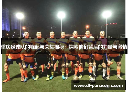 重庆足球队的崛起与荣耀揭秘：探索他们背后的力量与激情