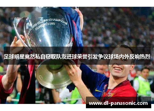 足球明星竟然私自窃取队友进球荣誉引发争议球场内外反响热烈