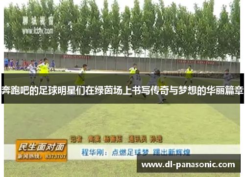 奔跑吧的足球明星们在绿茵场上书写传奇与梦想的华丽篇章
