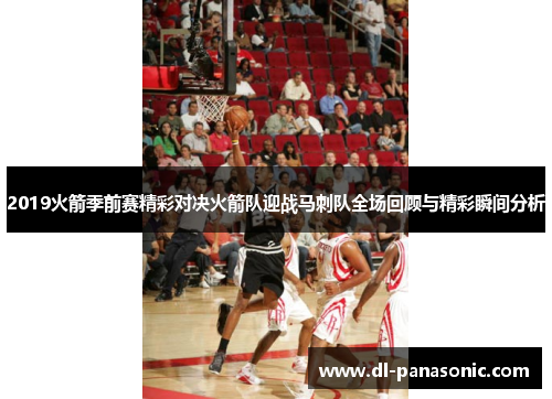 2019火箭季前赛精彩对决火箭队迎战马刺队全场回顾与精彩瞬间分析
