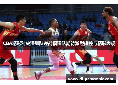 CBA精彩对决深圳队迎战福建队期待激烈碰撞与精彩表现