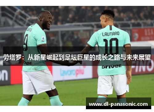 劳塔罗：从新星崛起到足坛巨星的成长之路与未来展望