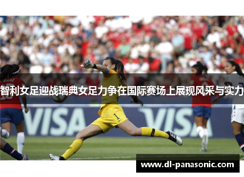 智利女足迎战瑞典女足力争在国际赛场上展现风采与实力