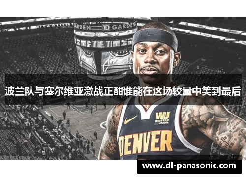 波兰队与塞尔维亚激战正酣谁能在这场较量中笑到最后